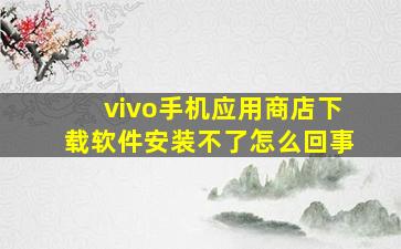 vivo手机应用商店下载软件安装不了怎么回事