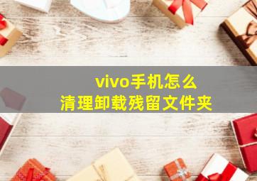 vivo手机怎么清理卸载残留文件夹