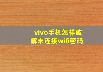 vivo手机怎样破解未连接wifi密码