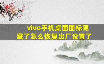 vivo手机桌面图标隐藏了怎么恢复出厂设置了