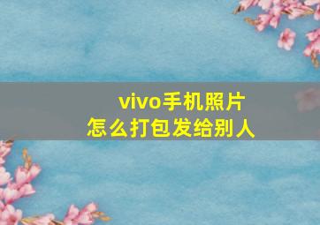 vivo手机照片怎么打包发给别人