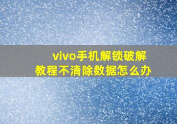 vivo手机解锁破解教程不清除数据怎么办