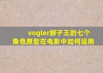 vogler狮子王的七个角色原型在电影中如何运用