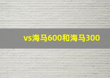 vs海马600和海马300