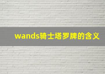 wands骑士塔罗牌的含义