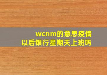 wcnm的意思疫情以后银行星期天上班吗