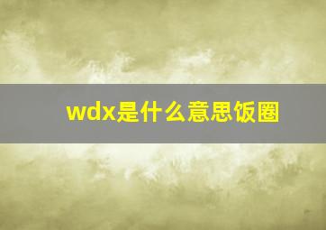 wdx是什么意思饭圈