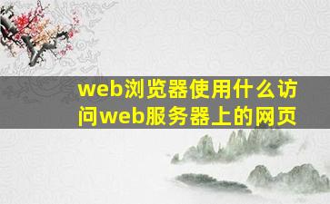 web浏览器使用什么访问web服务器上的网页