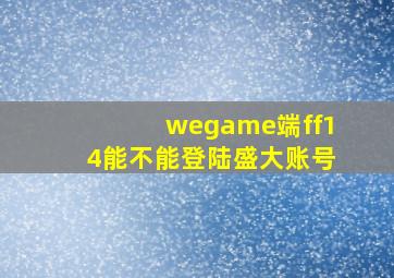 wegame端ff14能不能登陆盛大账号