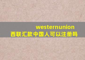 westernunion西联汇款中国人可以注册吗