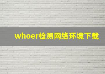 whoer检测网络环境下载