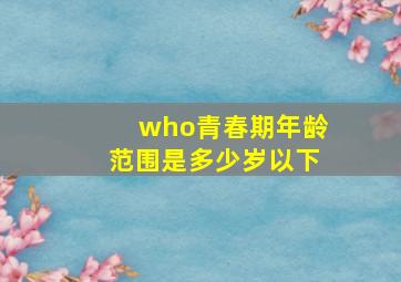 who青春期年龄范围是多少岁以下