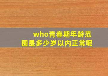 who青春期年龄范围是多少岁以内正常呢