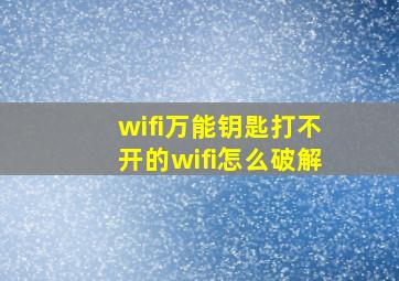 wifi万能钥匙打不开的wifi怎么破解