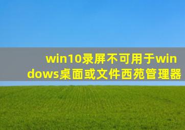 win10录屏不可用于windows桌面或文件西苑管理器