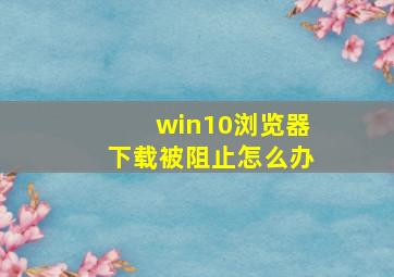 win10浏览器下载被阻止怎么办