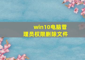 win10电脑管理员权限删除文件