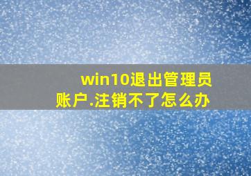 win10退出管理员账户.注销不了怎么办