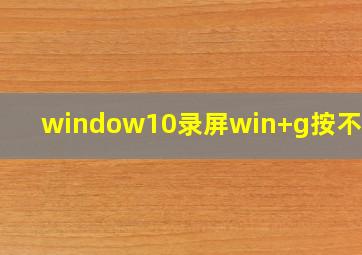 window10录屏win+g按不出来