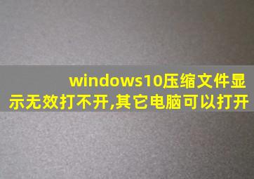 windows10压缩文件显示无效打不开,其它电脑可以打开