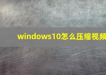 windows10怎么压缩视频