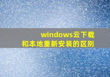 windows云下载和本地重新安装的区别