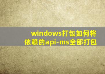 windows打包如何将依赖的api-ms全部打包