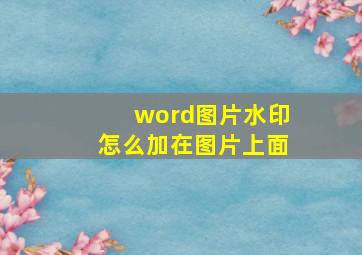 word图片水印怎么加在图片上面