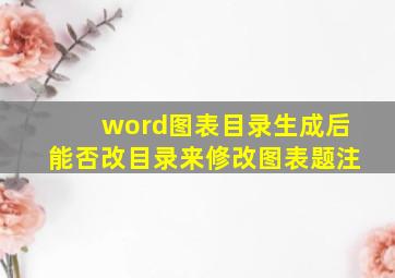 word图表目录生成后能否改目录来修改图表题注