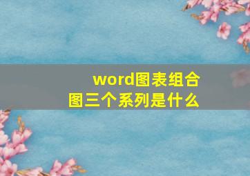 word图表组合图三个系列是什么