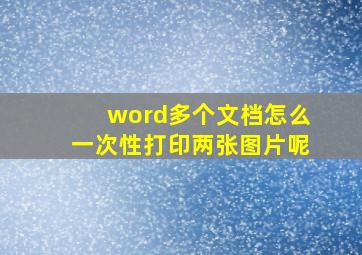 word多个文档怎么一次性打印两张图片呢