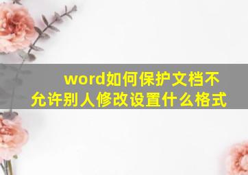 word如何保护文档不允许别人修改设置什么格式