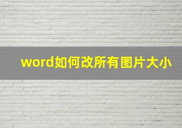 word如何改所有图片大小