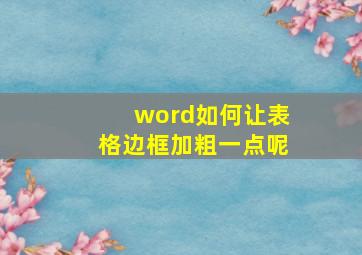 word如何让表格边框加粗一点呢