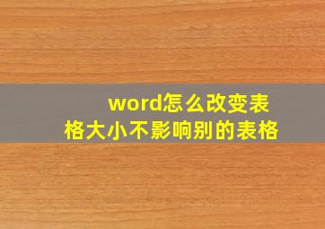 word怎么改变表格大小不影响别的表格