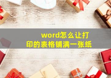 word怎么让打印的表格铺满一张纸