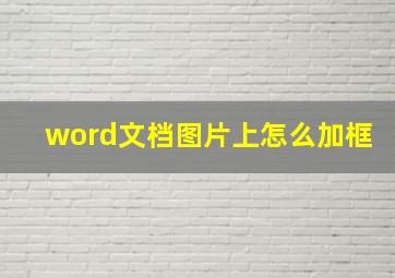 word文档图片上怎么加框