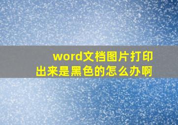 word文档图片打印出来是黑色的怎么办啊