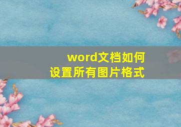 word文档如何设置所有图片格式