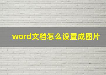 word文档怎么设置成图片