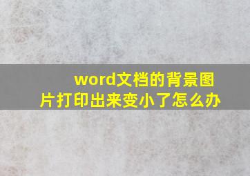 word文档的背景图片打印出来变小了怎么办