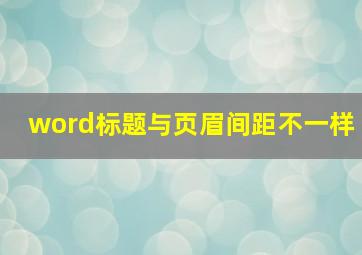 word标题与页眉间距不一样