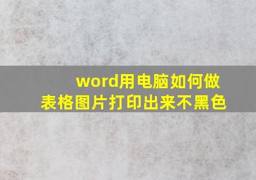 word用电脑如何做表格图片打印出来不黑色