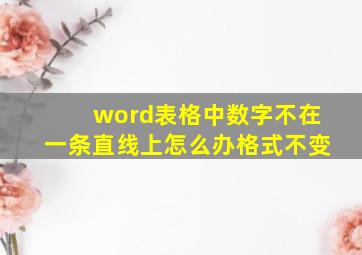 word表格中数字不在一条直线上怎么办格式不变