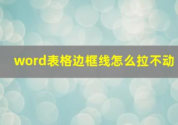 word表格边框线怎么拉不动