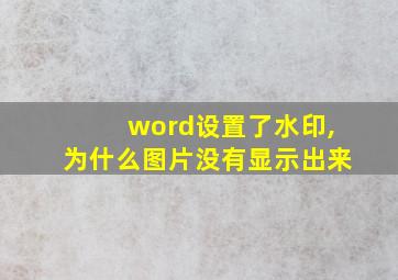 word设置了水印,为什么图片没有显示出来