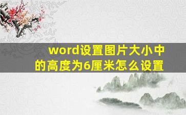 word设置图片大小中的高度为6厘米怎么设置