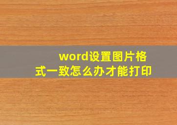 word设置图片格式一致怎么办才能打印