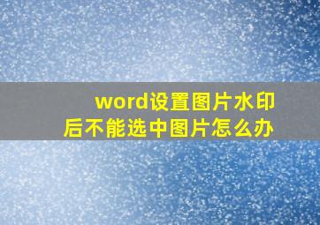 word设置图片水印后不能选中图片怎么办