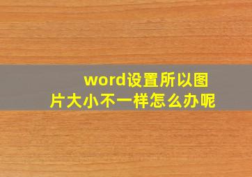 word设置所以图片大小不一样怎么办呢